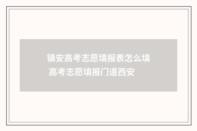 镇安高考志愿填报表怎么填 高考志愿填报门道西安