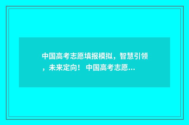 中国高考志愿填报模拟，智慧引领，未来定向！ 中国高考志愿填报指南