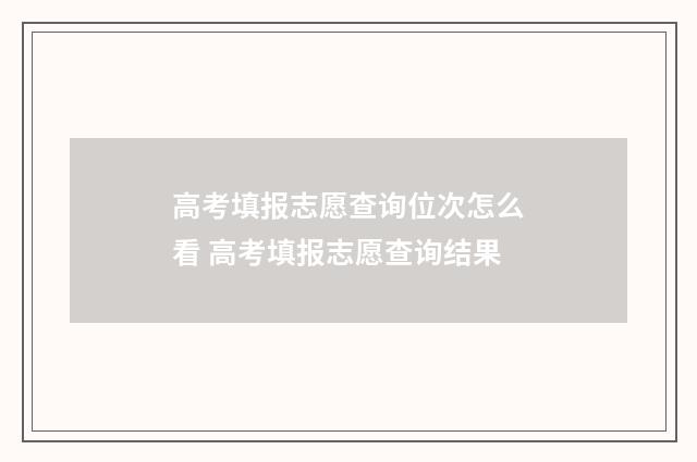 高考填报志愿查询位次怎么看 高考填报志愿查询结果