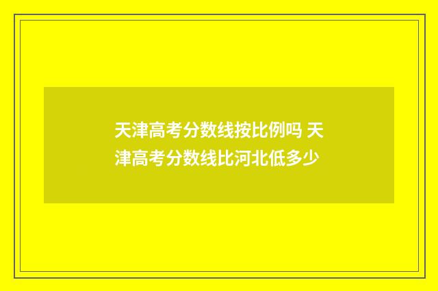 天津高考分数线按比例吗 天津高考分数线比河北低多少