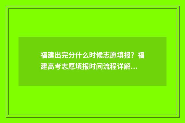 福建出完分什么时候志愿填报？福建高考志愿填报时间流程详解 福建什么时候分科