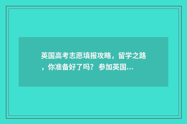 英国高考志愿填报攻略，留学之路，你准备好了吗？ 参加英国高考