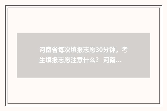 河南省每次填报志愿30分钟，考生填报志愿注意什么？ 河南省各批次填报时间