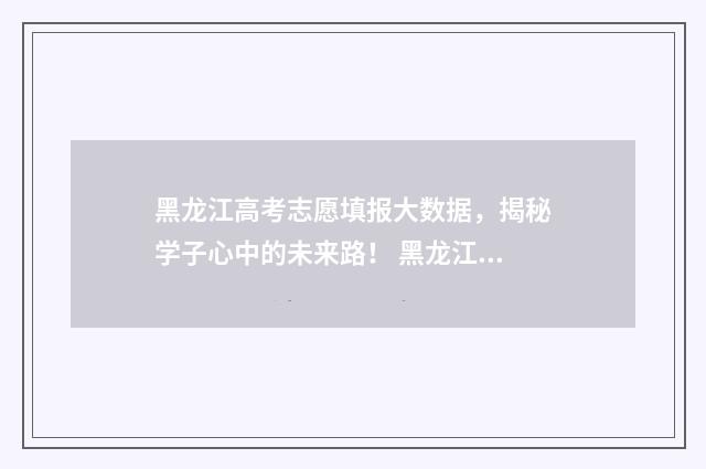 黑龙江高考志愿填报大数据,揭秘学子心中的未来路! 黑龙江大学多少分录取