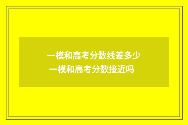 一模和高考分数线差多少 一模和高考分数接近吗