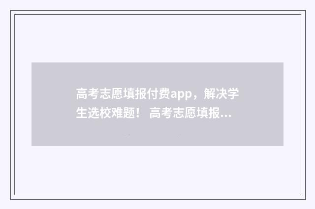 高考志愿填报付费app,解决学生选校难题! 高考志愿填报付费专栏做哪方面
