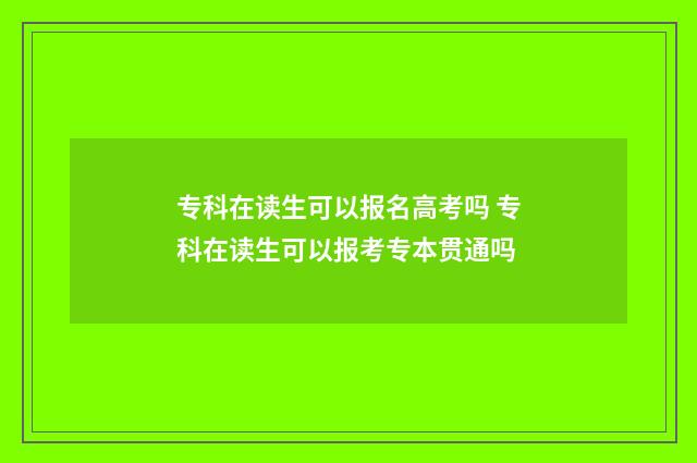 专科在读生可以报名高考吗 专科在读生可以报考专本贯通吗