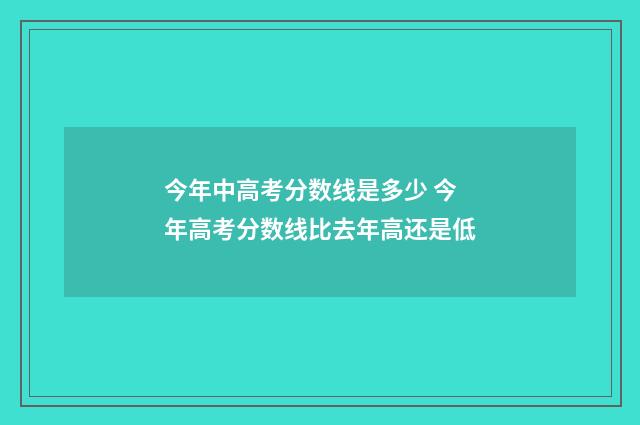 今年中高考分数线是多少 今年高考分数线比去年高还是低