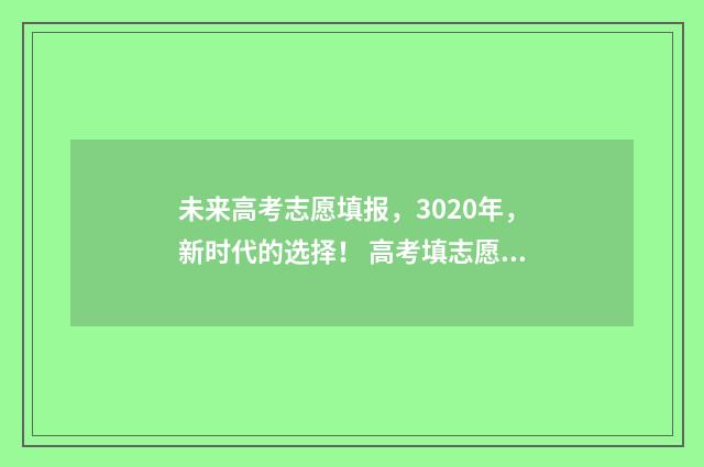 未来高考志愿填报,3020年,新时代的选择! 高考填志愿预测