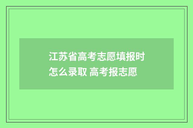 江苏省高考志愿填报时怎么录取 高考报志愿
