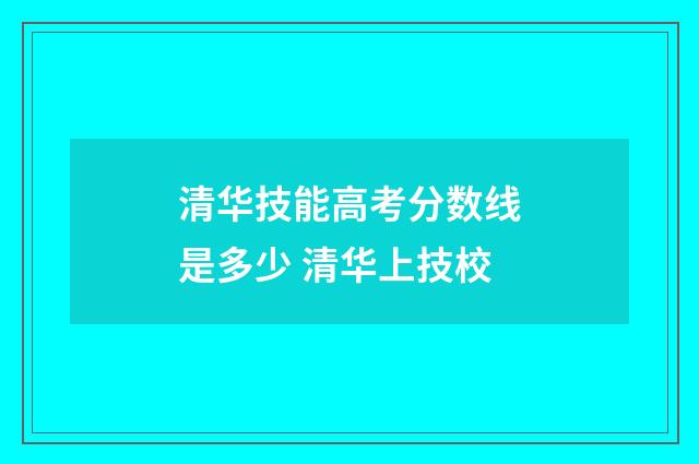 清华技能高考分数线是多少 清华上技校