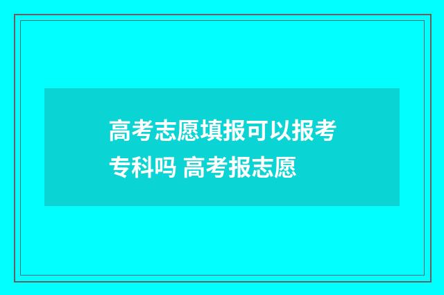 高考志愿填报可以报考专科吗 高考报志愿
