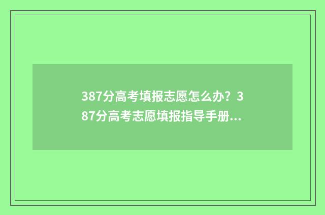 387分高考填报志愿怎么办？387分高考志愿填报指导手册 高考成绩387分最好上哪个学校