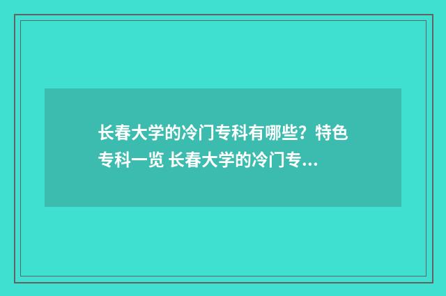 长春大学的冷门专科有哪些？特色专科一览 长春大学的冷门专业排名