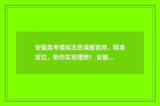 安徽高考模拟志愿填报官网，精准定位，助你实现理想！ 安徽高考模拟志愿填报系统