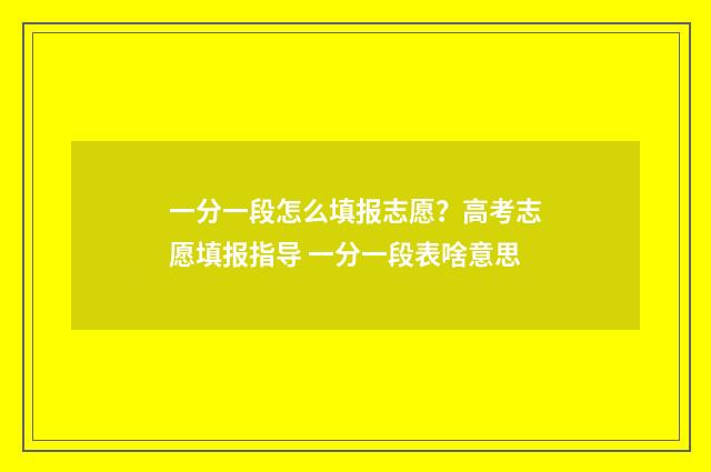 一分一段怎么填报志愿?高考志愿填报指导 一分一段表啥意思