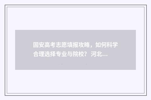 固安高考志愿填报攻略，如何科学合理选择专业与院校？ 河北高考填表志愿