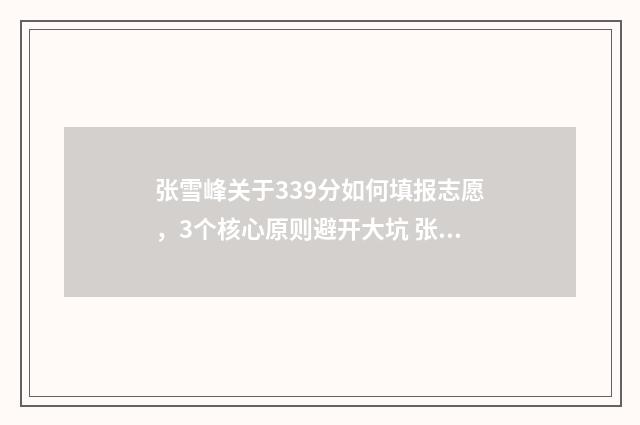 张雪峰关于339分如何填报志愿，3个核心原则避开大坑 张雪峰 34