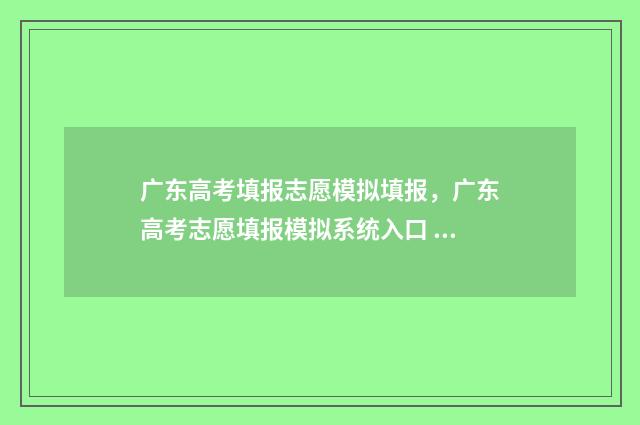 广东高考填报志愿模拟填报,广东高考志愿填报模拟系统入口 广东高考填报志愿2024