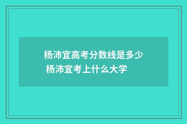 杨沛宜高考分数线是多少 杨沛宜考上什么大学