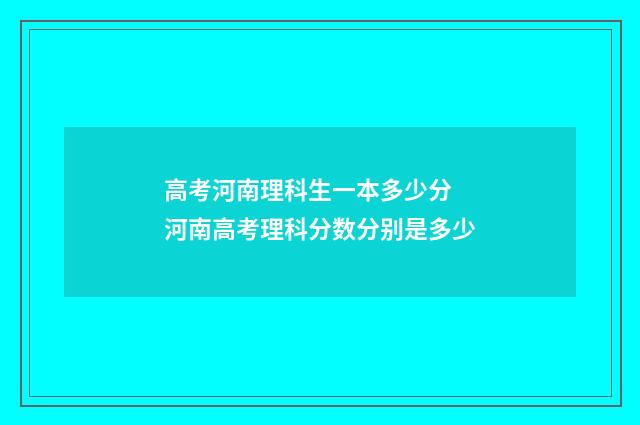 高考河南理科生一本多少分 河南高考理科分数分别是多少