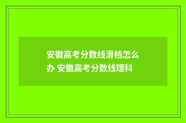 安徽高考分数线滑档怎么办 安徽高考分数线理科