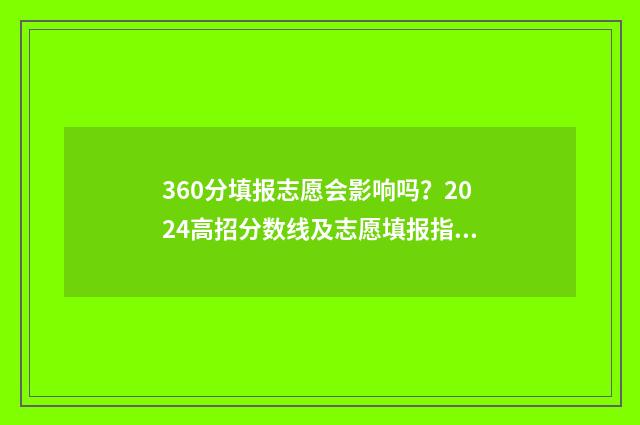 360分填报志愿会影响吗？2024高招分数线及志愿填报指南 用360报志愿会报不上吗