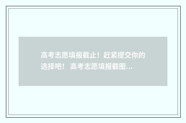 高考志愿填报截止！赶紧提交你的选择吧！ 高考志愿填报截图方法
