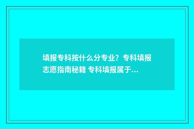 填报专科按什么分专业?专科填报志愿指南秘籍 专科填报属于哪个批次