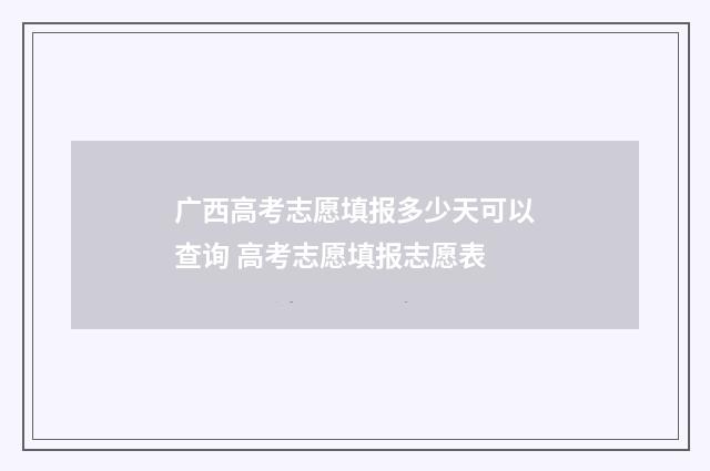 广西高考志愿填报多少天可以查询 高考志愿填报志愿表