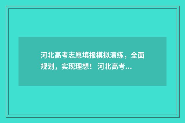 河北高考志愿填报模拟演练,全面规划,实现理想! 河北高考志愿填报表范本