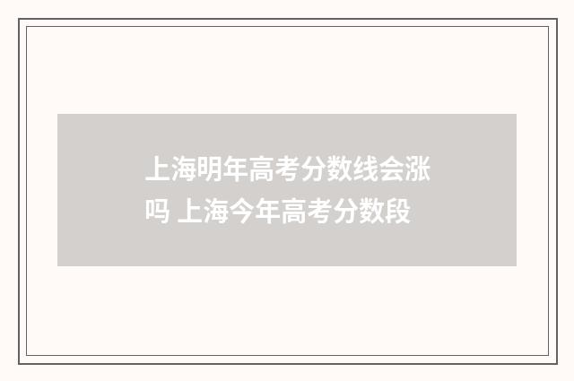 上海明年高考分数线会涨吗 上海今年高考分数段