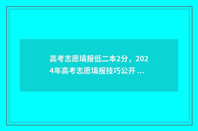 高考志愿填报低二本2分，2024年高考志愿填报技巧公开 高考志愿填低了