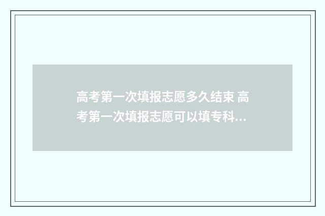 高考第一次填报志愿多久结束 高考第一次填报志愿可以填专科吗