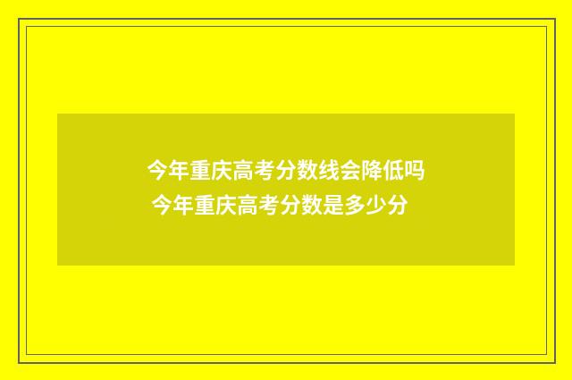 今年重庆高考分数线会降低吗 今年重庆高考分数是多少分