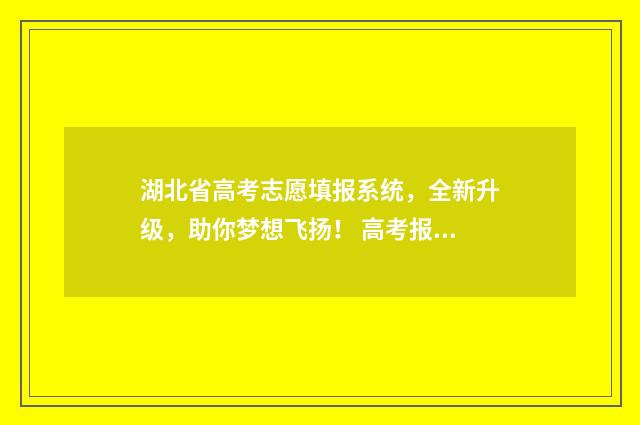 湖北省高考志愿填报系统,全新升级,助你梦想飞扬! 高考报志愿
