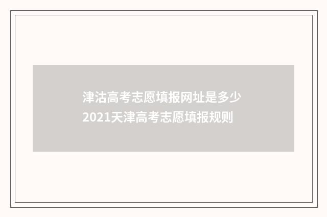 津沽高考志愿填报网址是多少 2021天津高考志愿填报规则