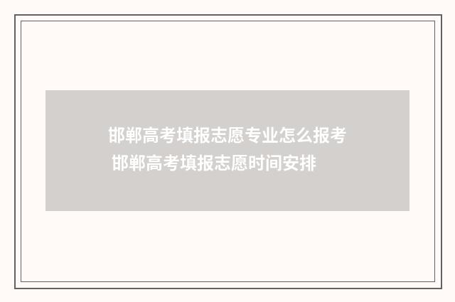 邯郸高考填报志愿专业怎么报考 邯郸高考填报志愿时间安排