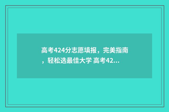 高考424分志愿填报，完美指南，轻松选最佳大学 高考424分选什么学校