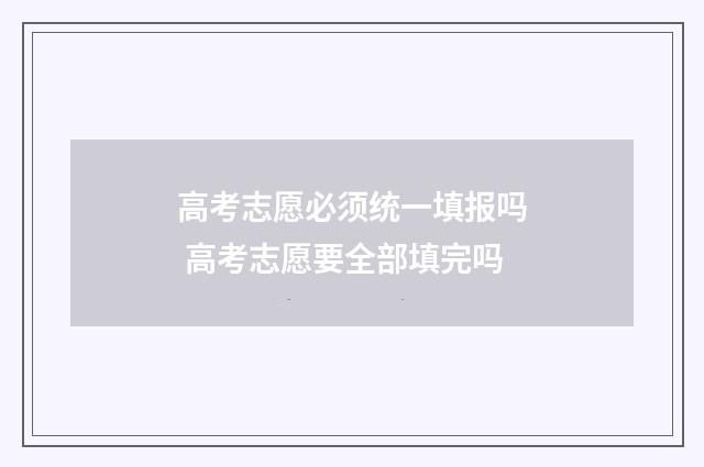 高考志愿必须统一填报吗 高考志愿要全部填完吗