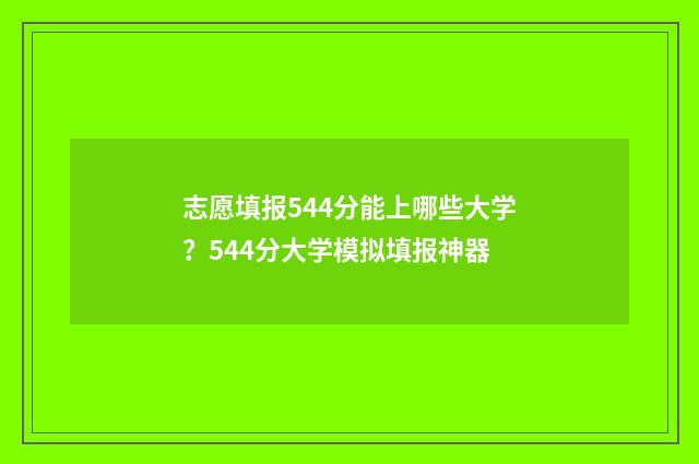 志愿填报544分能上哪些大学?544分大学模拟填报神器