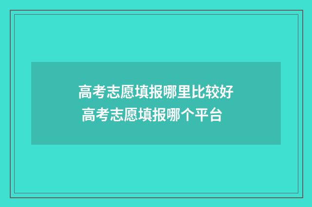 高考志愿填报哪里比较好 高考志愿填报哪个平台