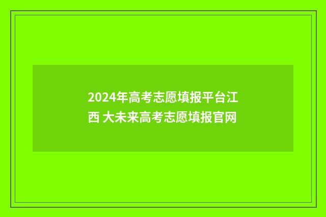 2024年高考志愿填报平台江西 大未来高考志愿填报官网