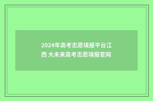 2024年高考志愿填报平台江西 大未来高考志愿填报官网