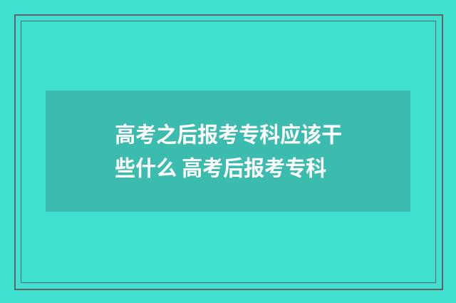 高考之后报考专科应该干些什么 高考后报考专科