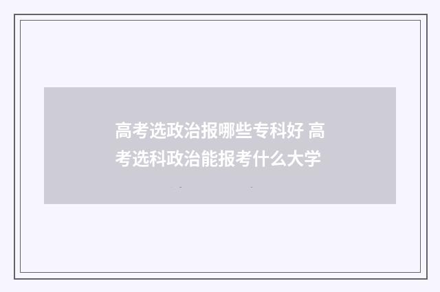 高考选政治报哪些专科好 高考选科政治能报考什么大学