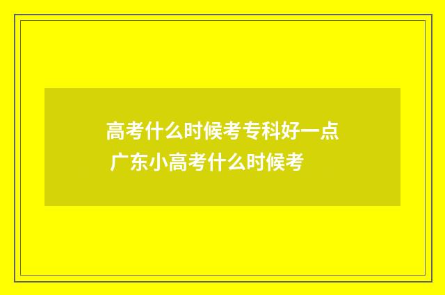 高考什么时候考专科好一点 广东小高考什么时候考