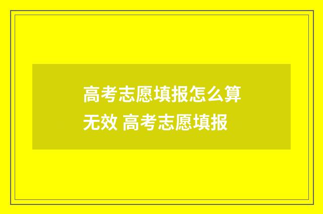 高考志愿填报怎么算无效 高考志愿填报