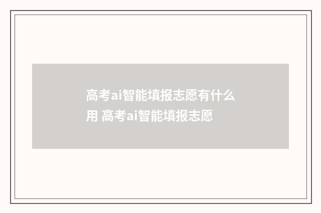 高考ai智能填报志愿有什么用 高考ai智能填报志愿
