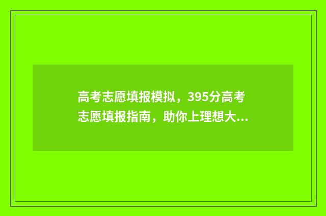 高考志愿填报模拟，395分高考志愿填报指南，助你上理想大学 高考志愿填报模拟表样本